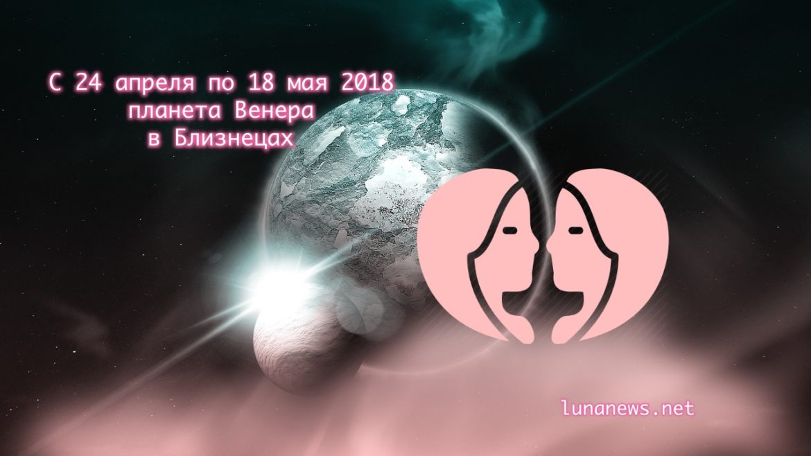 С 24 апреля по 18 мая 2018 Венера в Близнецах